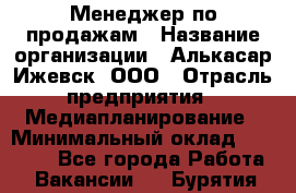 Менеджер по продажам › Название организации ­ Алькасар Ижевск, ООО › Отрасль предприятия ­ Медиапланирование › Минимальный оклад ­ 20 000 - Все города Работа » Вакансии   . Бурятия респ.